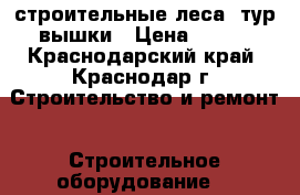 строительные леса, тур вышки › Цена ­ 100 - Краснодарский край, Краснодар г. Строительство и ремонт » Строительное оборудование   